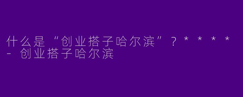 什么是“创业搭子哈尔滨”?****