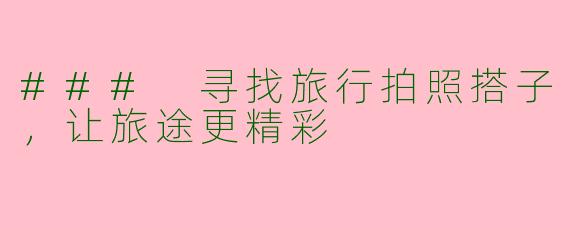 ### 寻找旅行拍照搭子，让旅途更精彩