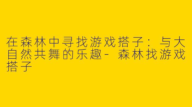 在森林中寻找游戏搭子:与大自然共舞的乐趣