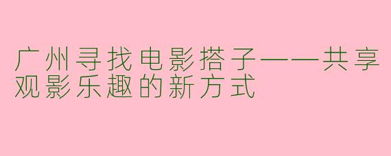 广州寻找电影搭子——共享观影乐趣的新方式