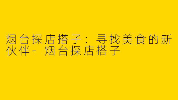 烟台探店搭子:寻找美食的新伙伴