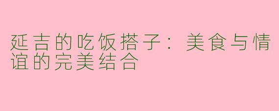 延吉的吃饭搭子:美食与情谊的完美结合
