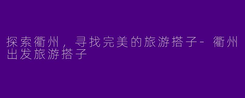 探索衢州，寻找完美的旅游搭子-衢州出发旅游搭子