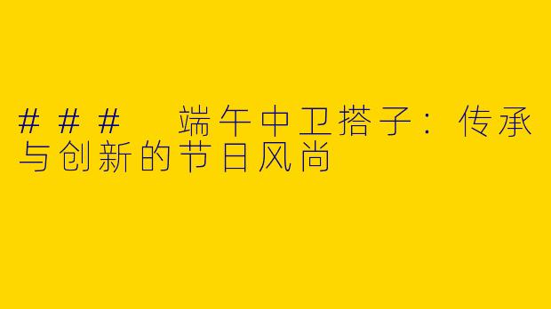 ### 端午中卫搭子：传承与创新的节日风尚