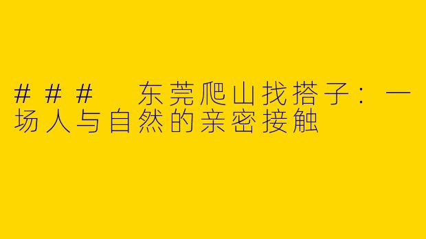 ### 东莞爬山找搭子：一场人与自然的亲密接触
