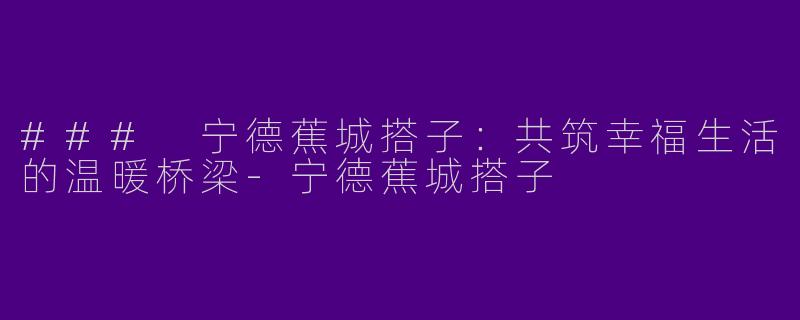 ### 宁德蕉城搭子：共筑幸福生活的温暖桥梁-宁德蕉城搭子