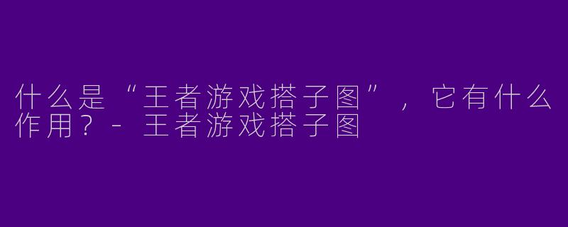 什么是“王者游戏搭子图”，它有什么作用？