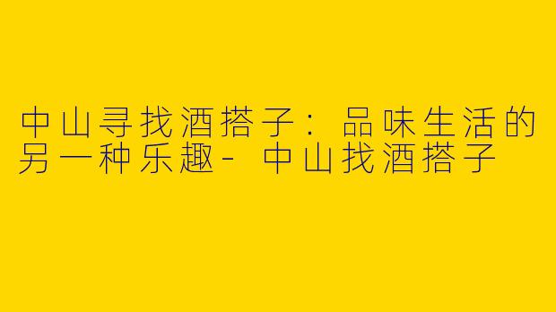 中山寻找酒搭子:品味生活的另一种乐趣
