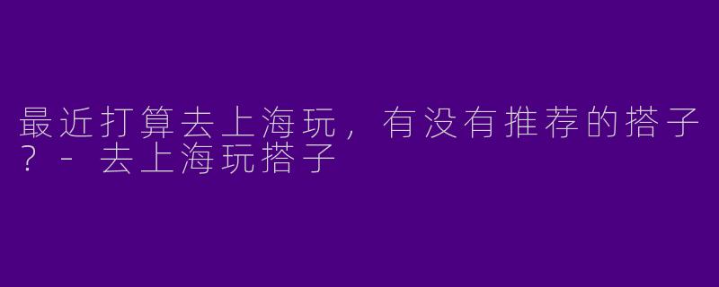 最近打算去上海玩，有没有推荐的搭子？-去上海玩搭子
