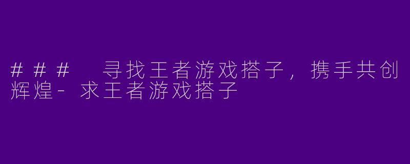 ### 寻找王者游戏搭子，携手共创辉煌-求王者游戏搭子