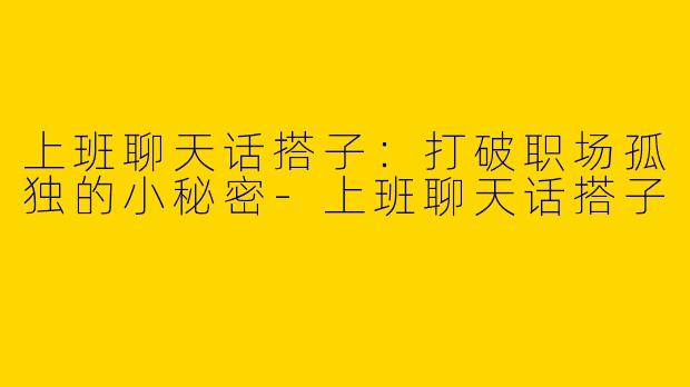 上班聊天话搭子：打破职场孤独的小秘密-上班聊天话搭子