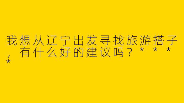 我想从辽宁出发寻找旅游搭子，有什么好的建议吗？****