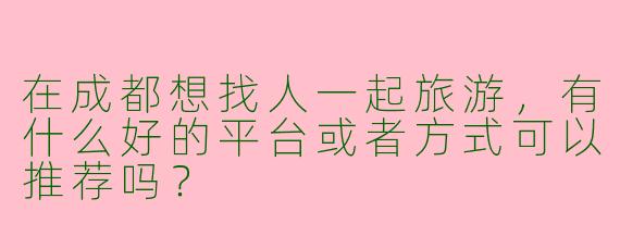 在成都想找人一起旅游,有什么好的平台或者方式可以推荐吗?