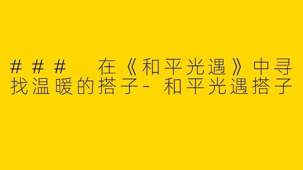 ### 在《和平光遇》中寻找温暖的搭子-和平光遇搭子