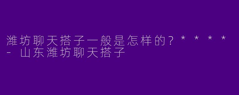 潍坊聊天搭子一般是怎样的?****