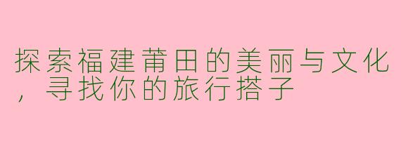 探索福建莆田的美丽与文化，寻找你的旅行搭子