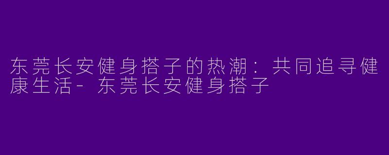东莞长安健身搭子的热潮：共同追寻健康生活