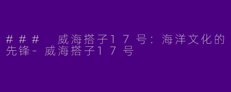 ### 威海搭子17号：海洋文化的先锋-威海搭子17号