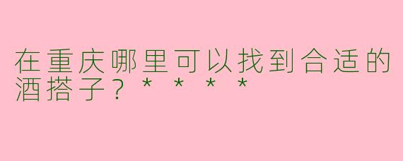 在重庆哪里可以找到合适的酒搭子?****