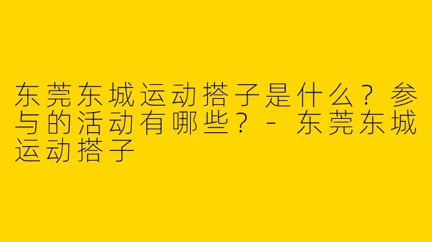 东莞东城运动搭子是什么？参与的活动有哪些？-东莞东城运动搭子