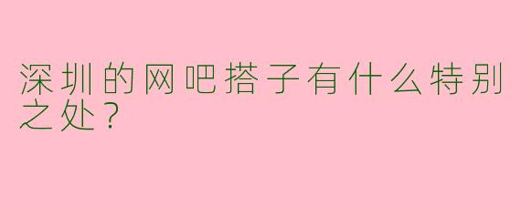 深圳的网吧搭子有什么特别之处？