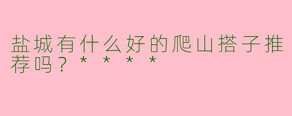 盐城有什么好的爬山搭子推荐吗？****
