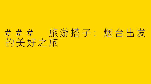 ### 旅游搭子：烟台出发的美好之旅