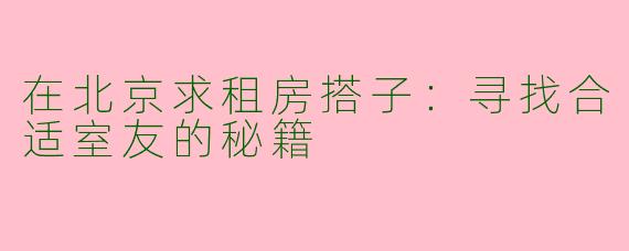 在北京求租房搭子：寻找合适室友的秘籍