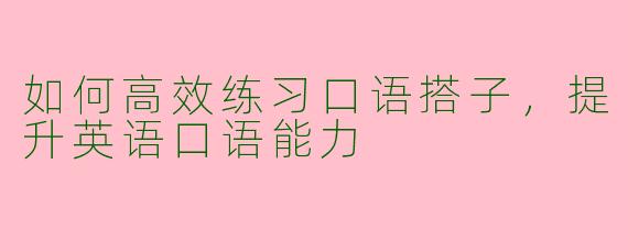 如何高效练习口语搭子，提升英语口语能力