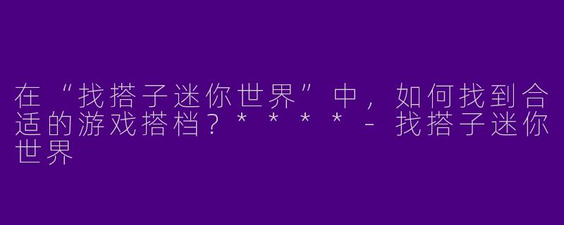 在“找搭子迷你世界”中，如何找到合适的游戏搭档？****