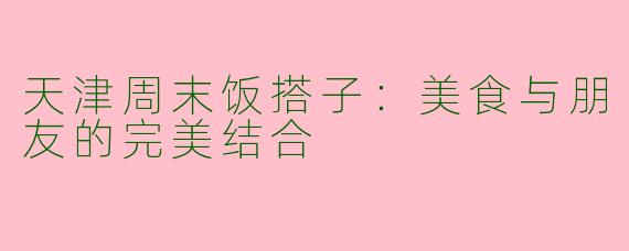 天津周末饭搭子：美食与朋友的完美结合