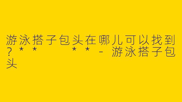 游泳搭子包头在哪儿可以找到?** **