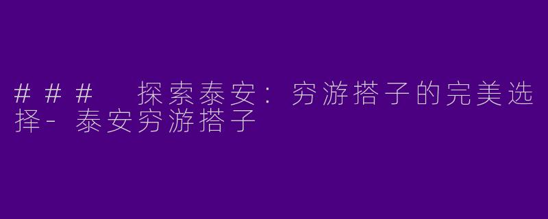 ### 探索泰安：穷游搭子的完美选择-泰安穷游搭子