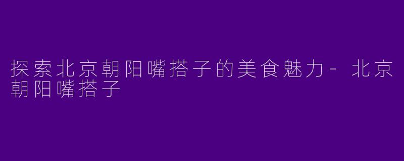 探索北京朝阳嘴搭子的美食魅力-北京朝阳嘴搭子