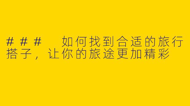 ### 如何找到合适的旅行搭子，让你的旅途更加精彩