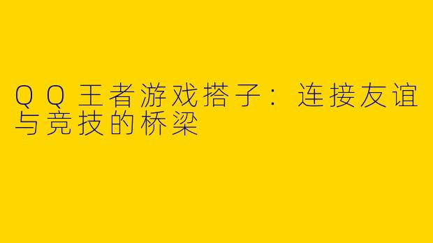 QQ王者游戏搭子:连接友谊与竞技的桥梁