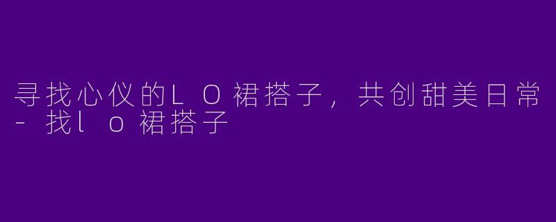 寻找心仪的LO裙搭子，共创甜美日常-找lo裙搭子
