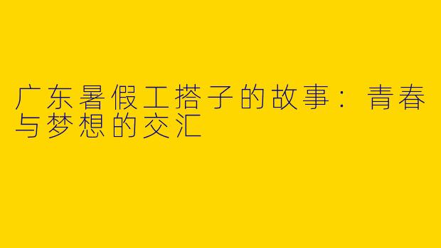广东暑假工搭子的故事：青春与梦想的交汇