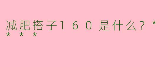 减肥搭子160是什么？****