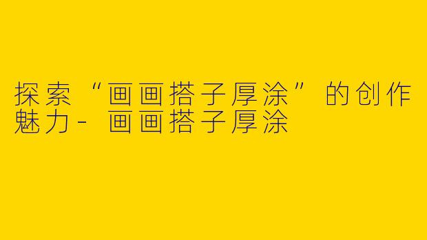 探索“画画搭子厚涂”的创作魅力-画画搭子厚涂