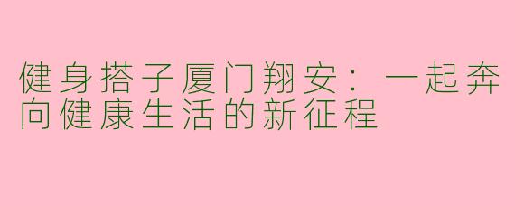健身搭子厦门翔安：一起奔向健康生活的新征程