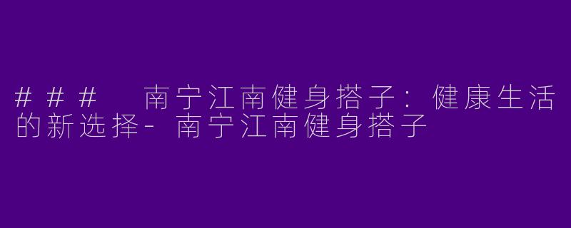 ### 南宁江南健身搭子：健康生活的新选择