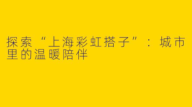 探索“上海彩虹搭子”：城市里的温暖陪伴