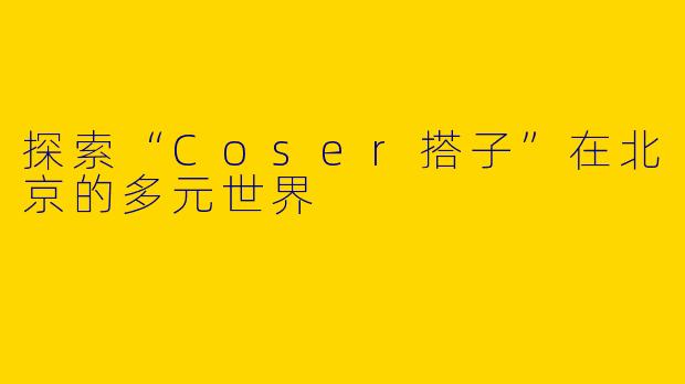 探索“Coser搭子”在北京的多元世界