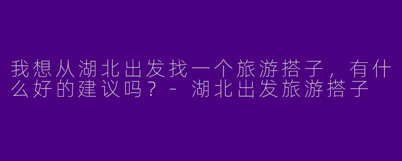我想从湖北出发找一个旅游搭子,有什么好的建议吗?