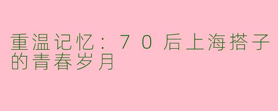 重温记忆：70后上海搭子的青春岁月