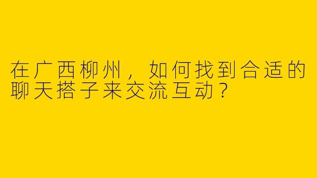 在广西柳州，如何找到合适的聊天搭子来交流互动？