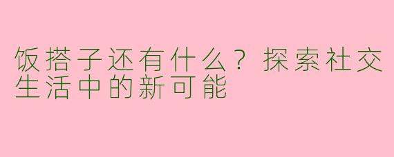 饭搭子还有什么？探索社交生活中的新可能