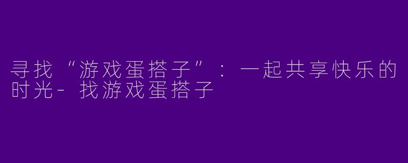 寻找“游戏蛋搭子”：一起共享快乐的时光-找游戏蛋搭子