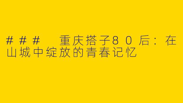 ### 重庆搭子80后：在山城中绽放的青春记忆